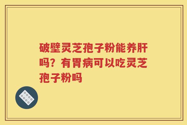 破壁灵芝孢子粉能养肝吗？有胃病可以吃灵芝孢子粉吗