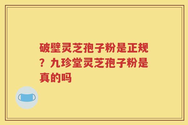 破壁灵芝孢子粉是正规？九珍堂灵芝孢子粉是真的吗