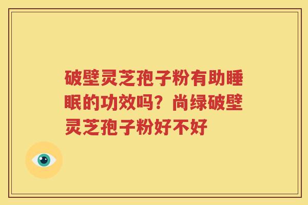 破壁灵芝孢子粉有助睡眠的功效吗？尚绿破壁灵芝孢子粉好不好
