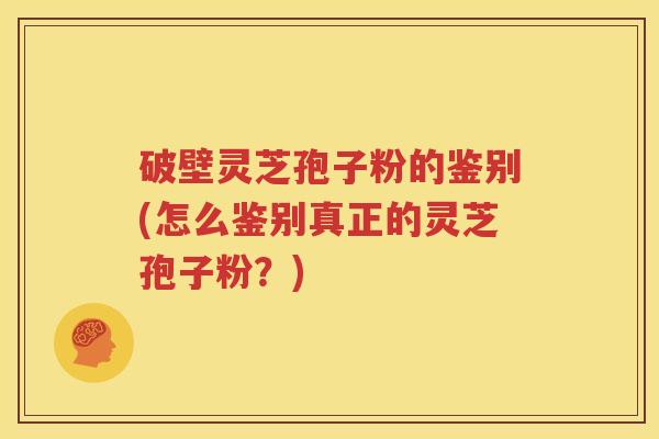 破壁灵芝孢子粉的鉴别(怎么鉴别真正的灵芝孢子粉？)