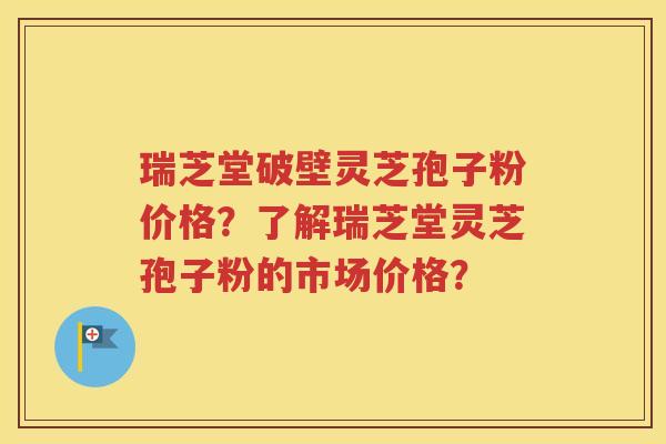 瑞芝堂破壁灵芝孢子粉价格？了解瑞芝堂灵芝孢子粉的市场价格？