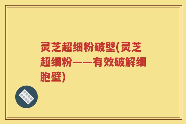 灵芝超细粉破壁(灵芝超细粉——有效破解细胞壁)