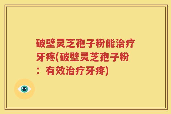 破壁灵芝孢子粉能治疗牙疼(破壁灵芝孢子粉：有效治疗牙疼)