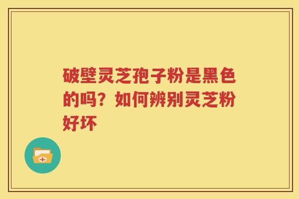 破壁灵芝孢子粉是黑色的吗？如何辨别灵芝粉好坏