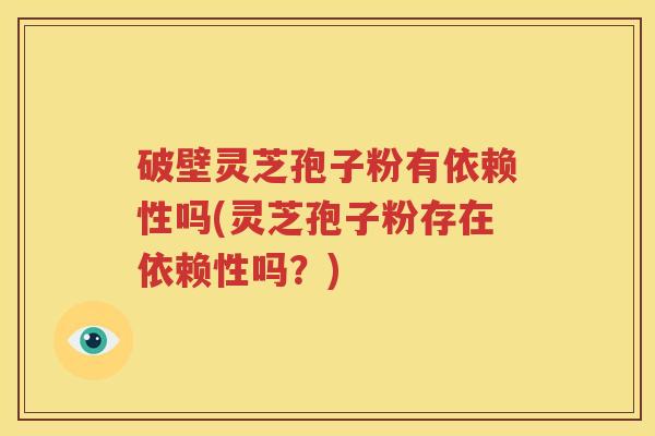 破壁灵芝孢子粉有依赖性吗(灵芝孢子粉存在依赖性吗？)