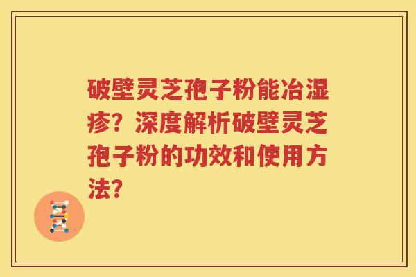 破壁灵芝孢子粉能冶湿疹？深度解析破壁灵芝孢子粉的功效和使用方法？