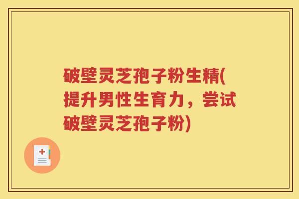 破壁灵芝孢子粉生精(提升男性生育力，尝试破壁灵芝孢子粉)