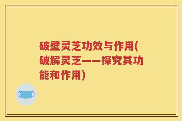 破壁灵芝功效与作用(破解灵芝——探究其功能和作用)