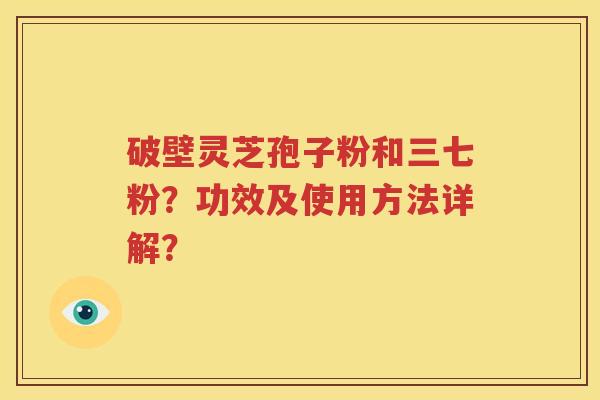 破壁灵芝孢子粉和三七粉？功效及使用方法详解？
