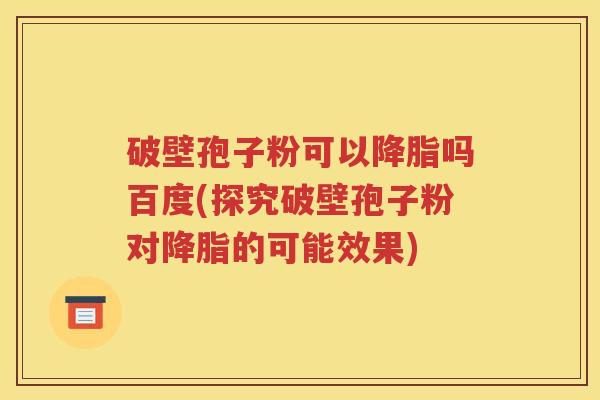 破壁孢子粉可以降脂吗百度(探究破壁孢子粉对降脂的可能效果)