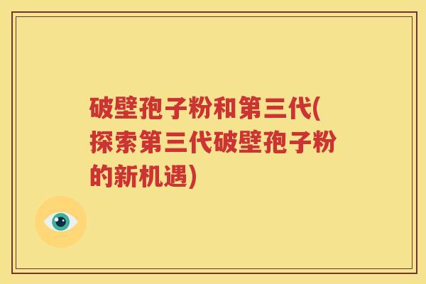 破壁孢子粉和第三代(探索第三代破壁孢子粉的新机遇)