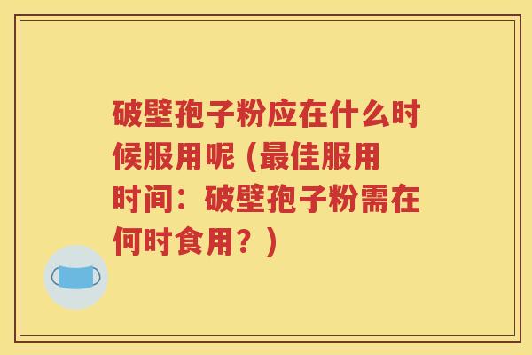 破壁孢子粉应在什么时候服用呢 (最佳服用时间：破壁孢子粉需在何时食用？)