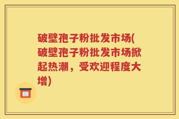 破壁孢子粉批发市场(破壁孢子粉批发市场掀起热潮，受欢迎程度大增)