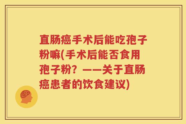 直肠癌手术后能吃孢子粉嘛(手术后能否食用孢子粉？——关于直肠癌患者的饮食建议)