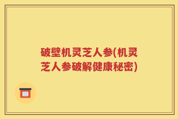 破壁机灵芝人参(机灵芝人参破解健康秘密)