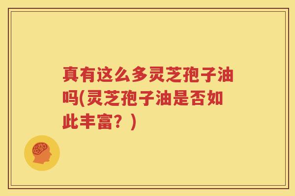 真有这么多灵芝孢子油吗(灵芝孢子油是否如此丰富？)
