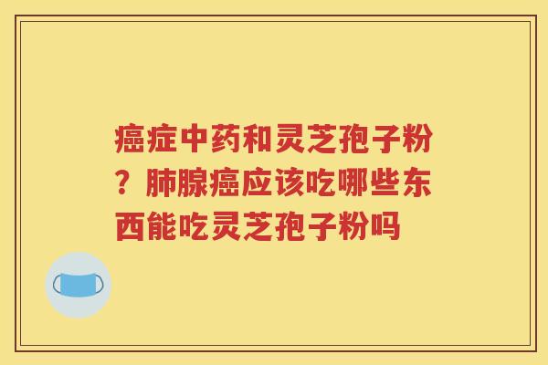 癌症中药和灵芝孢子粉？肺腺癌应该吃哪些东西能吃灵芝孢子粉吗