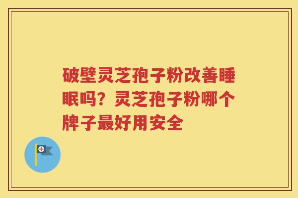 破壁灵芝孢子粉改善睡眠吗？灵芝孢子粉哪个牌子最好用安全