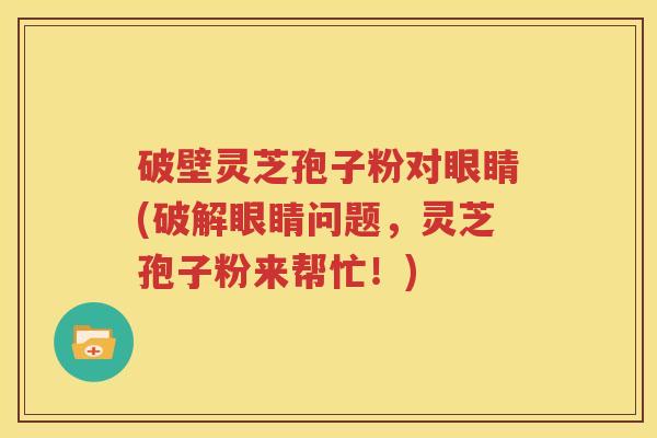 破壁灵芝孢子粉对眼睛(破解眼睛问题，灵芝孢子粉来帮忙！)