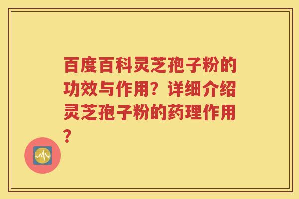 百度百科灵芝孢子粉的功效与作用？详细介绍灵芝孢子粉的药理作用？