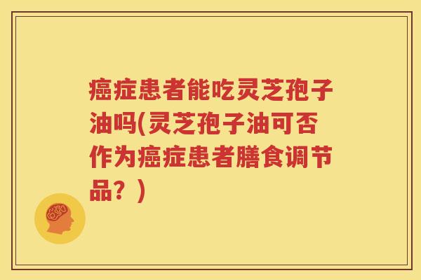 癌症患者能吃灵芝孢子油吗(灵芝孢子油可否作为癌症患者膳食调节品？)
