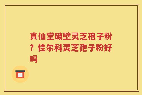 真仙堂破壁灵芝孢子粉？佳尔科灵芝孢子粉好吗