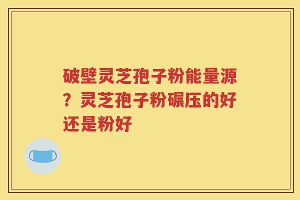 破壁灵芝孢子粉能量源？灵芝孢子粉碾压的好还是粉好
