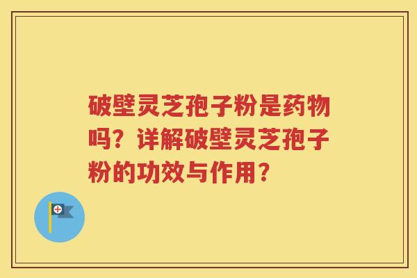 破壁灵芝孢子粉是药物吗？详解破壁灵芝孢子粉的功效与作用？