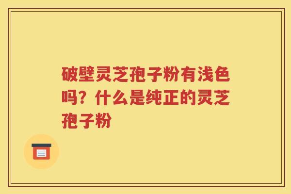 破壁灵芝孢子粉有浅色吗？什么是纯正的灵芝孢子粉
