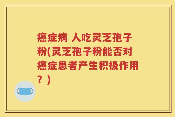 癌症病 人吃灵芝孢子粉(灵芝孢子粉能否对癌症患者产生积极作用？)