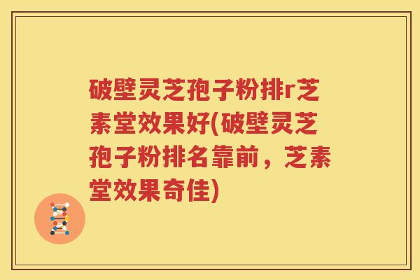 破壁灵芝孢子粉排r芝素堂效果好(破壁灵芝孢子粉排名靠前，芝素堂效果奇佳)