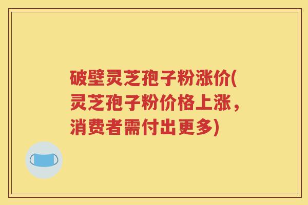 破壁灵芝孢子粉涨价(灵芝孢子粉价格上涨，消费者需付出更多)