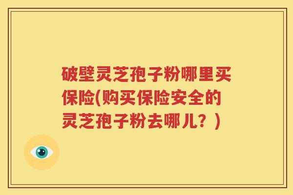 破壁灵芝孢子粉哪里买保险(购买保险安全的灵芝孢子粉去哪儿？)