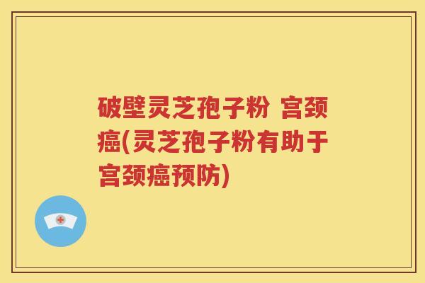 破壁灵芝孢子粉 宫颈癌(灵芝孢子粉有助于宫颈癌预防)