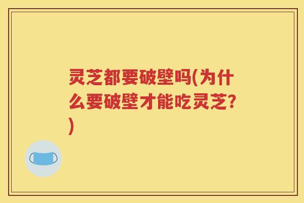 灵芝都要破壁吗(为什么要破壁才能吃灵芝？)