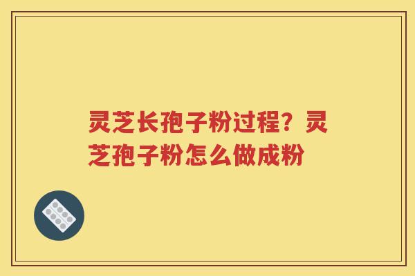 灵芝长孢子粉过程？灵芝孢子粉怎么做成粉