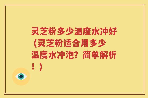 灵芝粉多少温度水冲好 (灵芝粉适合用多少温度水冲泡？简单解析！)