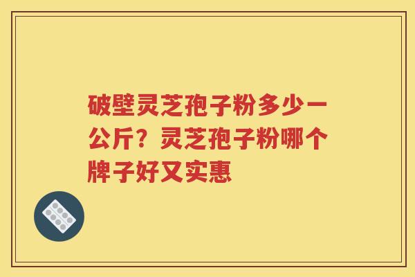 破壁灵芝孢子粉多少一公斤？灵芝孢子粉哪个牌子好又实惠