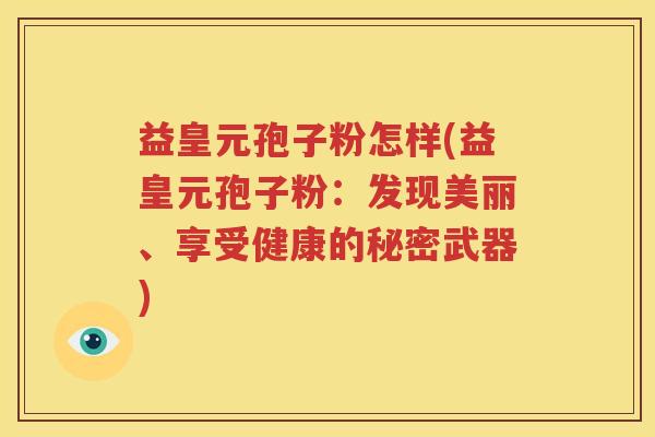益皇元孢子粉怎样(益皇元孢子粉：发现美丽、享受健康的秘密武器)