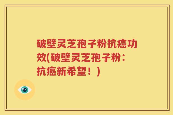 破壁灵芝孢子粉抗癌功效(破壁灵芝孢子粉：抗癌新希望！)