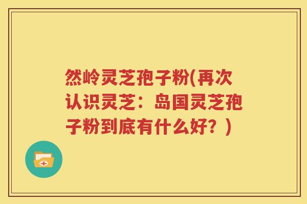 然岭灵芝孢子粉(再次认识灵芝：岛国灵芝孢子粉到底有什么好？)