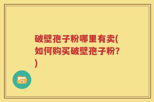 破壁孢子粉哪里有卖(如何购买破壁孢子粉？)