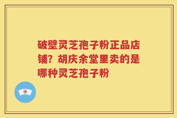 破壁灵芝孢子粉正品店铺？胡庆余堂里卖的是哪种灵芝孢子粉