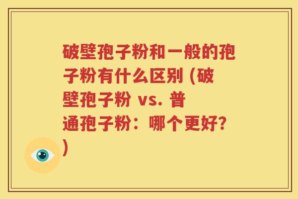 破壁孢子粉和一般的孢子粉有什么区别 (破壁孢子粉 vs. 普通孢子粉：哪个更好？)