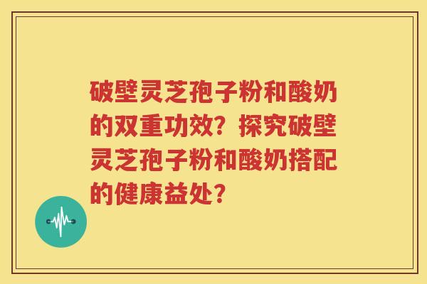 破壁灵芝孢子粉和酸奶的双重功效？探究破壁灵芝孢子粉和酸奶搭配的健康益处？