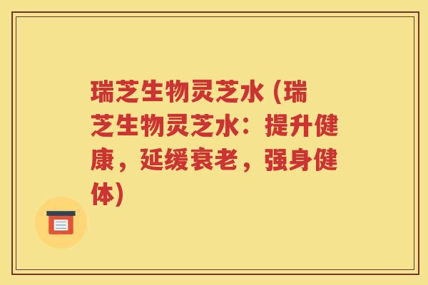 瑞芝生物灵芝水 (瑞芝生物灵芝水：提升健康，延缓衰老，强身健体)