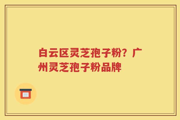 白云区灵芝孢子粉？广州灵芝孢子粉品牌