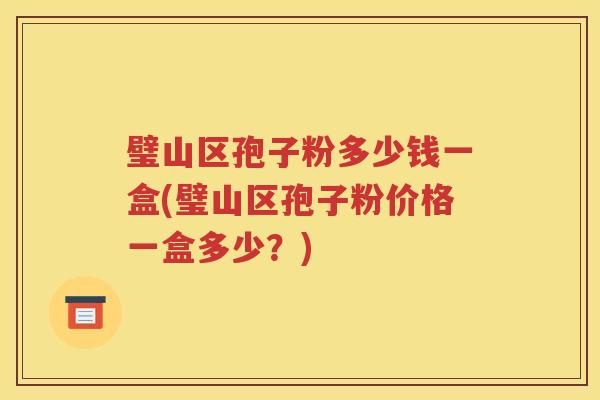 璧山区孢子粉多少钱一盒(璧山区孢子粉价格一盒多少？)