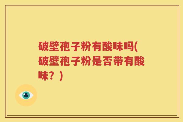 破壁孢子粉有酸味吗(破壁孢子粉是否带有酸味？)