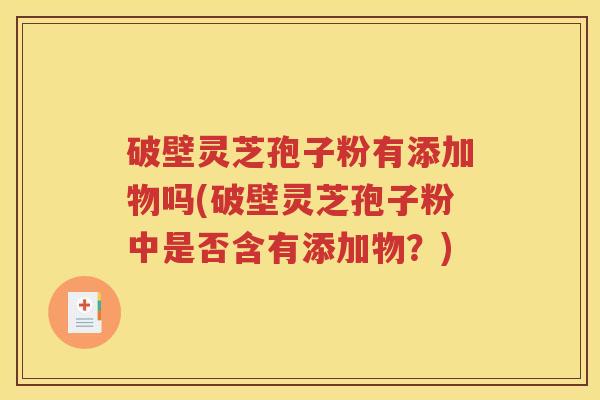 破壁灵芝孢子粉有添加物吗(破壁灵芝孢子粉中是否含有添加物？)